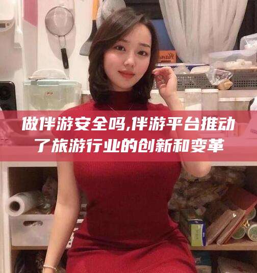德清做伴游安全吗,伴游平台推动了旅游行业的创新和变革