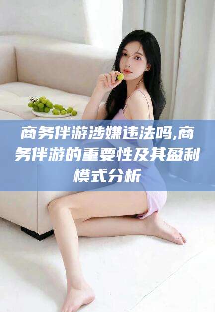 德清商务伴游涉嫌违法吗,商务伴游的重要性及其盈利模式分析