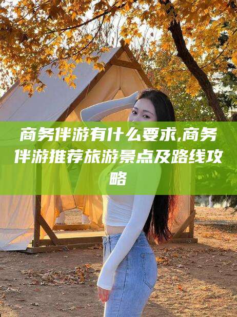 德清商务伴游有什么要求,商务伴游推荐旅游景点及路线攻略