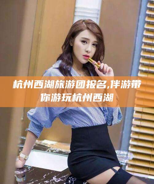 德清杭州西湖旅游团报名,伴游带你游玩杭州西湖