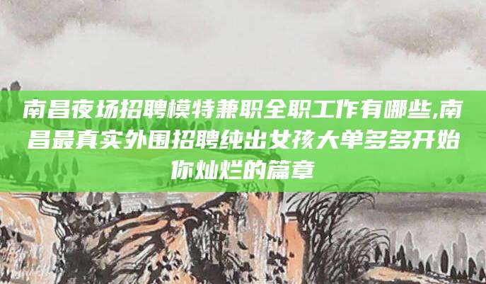 德清南昌夜场招聘模特兼职全职工作有哪些,南昌最真实外围招聘纯出女孩大单多多开始你灿烂的篇章