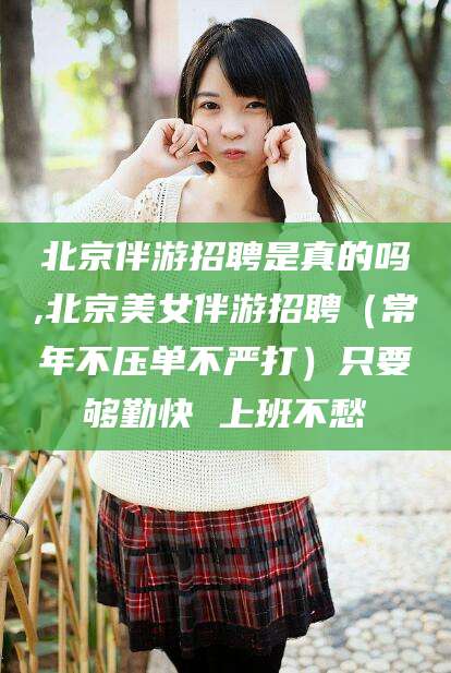 德清北京伴游招聘是真的吗,北京美女伴游招聘（常年不压单不严打）只要够勤快 上班不愁