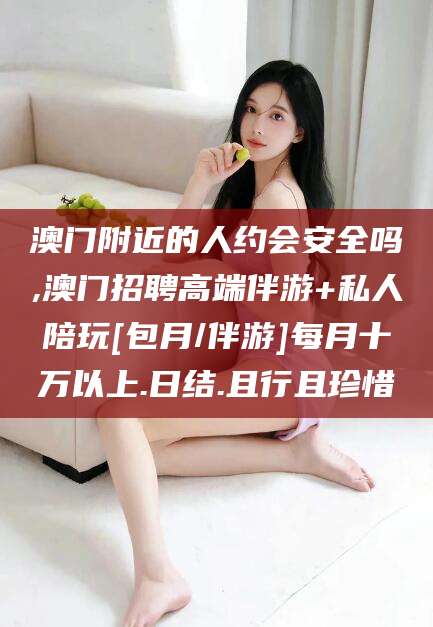 德清澳门附近的人约会安全吗,澳门招聘高端伴游+私人陪玩[包月/伴游]每月十万以上.日结.且行且珍惜