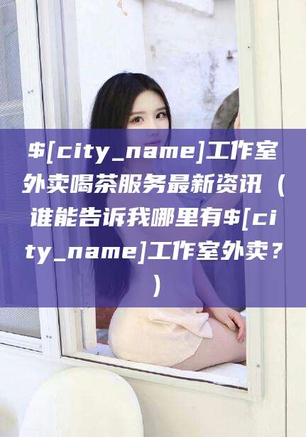 德清工作室外卖喝茶服务最新资讯（谁能告诉我哪里有德清工作室外卖？）