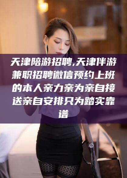 德清天津陪游招聘,天津伴游兼职招聘微信预约上班的本人亲力亲为亲自接送亲自安排只为踏实靠谱