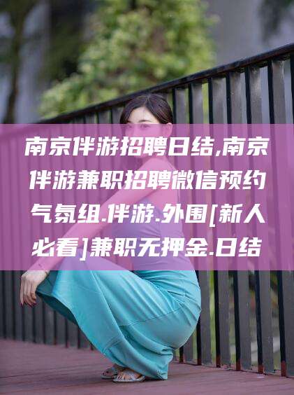 德清南京伴游招聘日结,南京伴游兼职招聘微信预约气氛组.伴游.外围[新人必看]兼职无押金.日结