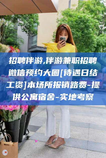 德清招聘伴游,伴游兼职招聘微信预约大圈[待遇日结工资]本场所报销路费-提供公寓宿舍-实地考察