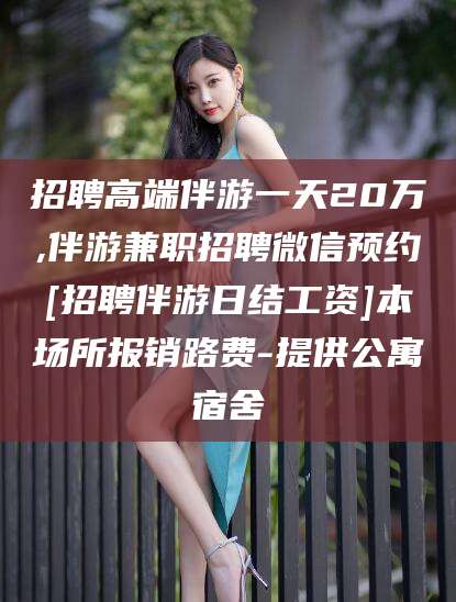 德清招聘高端伴游一天20万,伴游兼职招聘微信预约[招聘伴游日结工资]本场所报销路费-提供公寓宿舍