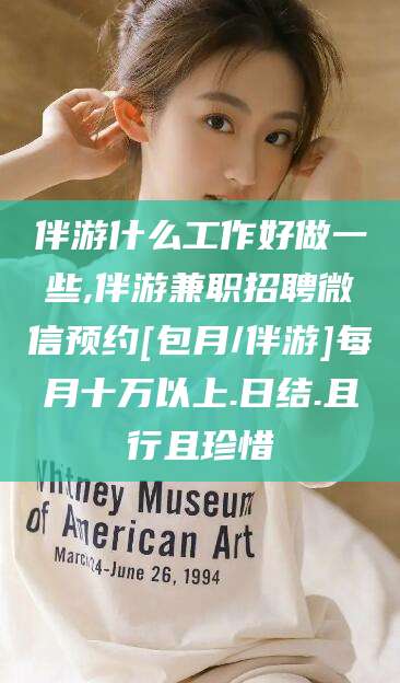 德清伴游什么工作好做一些,伴游兼职招聘微信预约[包月/伴游]每月十万以上.日结.且行且珍惜