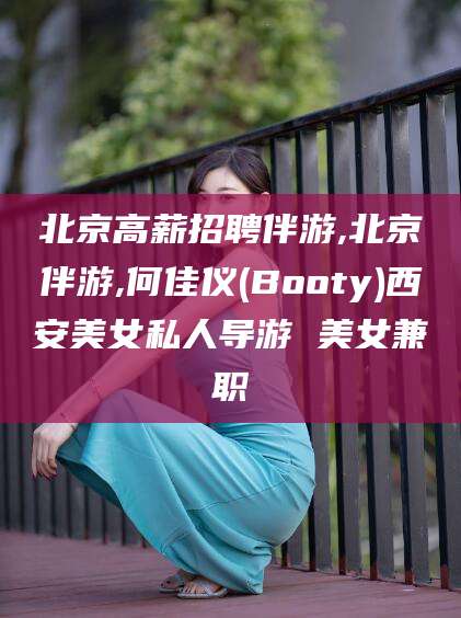 德清北京高薪招聘伴游,北京伴游,何佳仪(Booty)西安美女私人导游 美女兼职