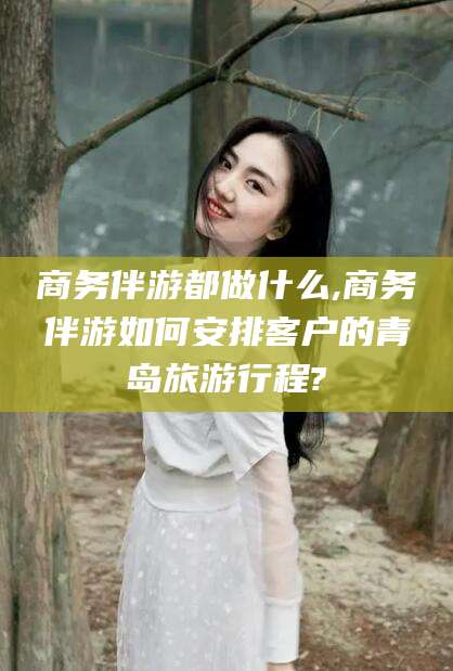 德清商务伴游都做什么,商务伴游如何安排客户的青岛旅游行程?