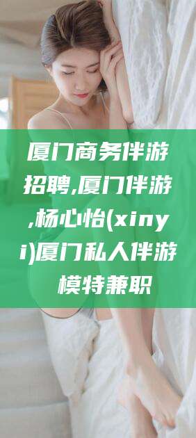 德清厦门商务伴游招聘,厦门伴游,杨心怡(xinyi)厦门私人伴游 模特兼职