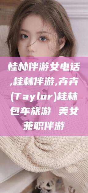 德清桂林伴游女电话,桂林伴游,卉卉(Taylor)桂林包车旅游 美女兼职伴游