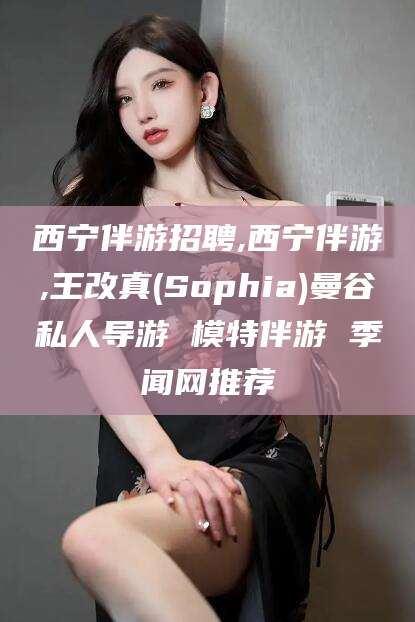 德清西宁伴游招聘,西宁伴游,王改真(Sophia)曼谷私人导游 模特伴游 季闻网推荐