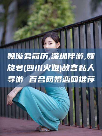 德清魏璇君简历,深圳伴游,魏旋君(四川火姐)故宫私人导游 百合网婚恋网推荐