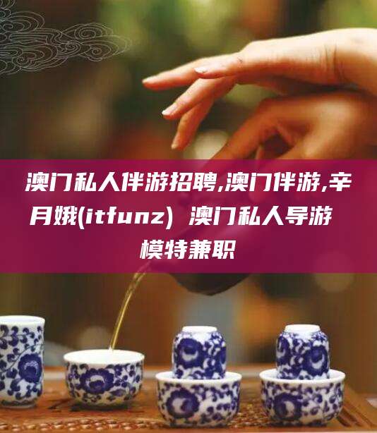 德清澳门私人伴游招聘,澳门伴游,辛月娥(itfunz) 澳门私人导游 模特兼职