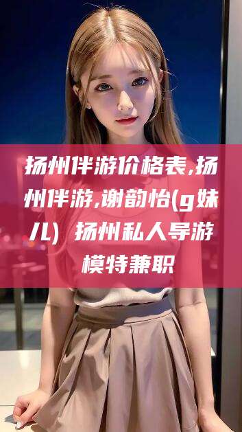 德清扬州伴游价格表,扬州伴游,谢韵怡(g妹儿) 扬州私人导游 模特兼职