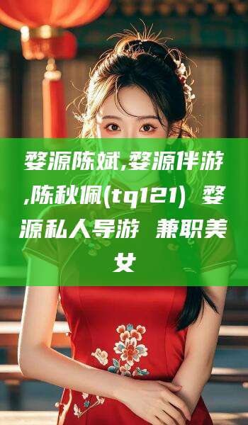 德清婺源陈斌,婺源伴游,陈秋佩(tq121) 婺源私人导游 兼职美女