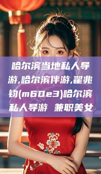 德清哈尔滨当地私人导游,哈尔滨伴游,翟兆钧(m60e3)哈尔滨私人导游 兼职美女