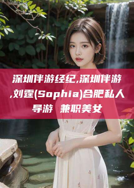 德清深圳伴游经纪,深圳伴游,刘霆(Sophia)合肥私人导游 兼职美女