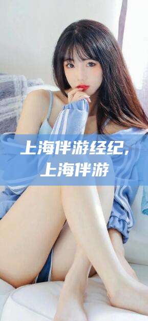 德清上海伴游经纪,上海伴游