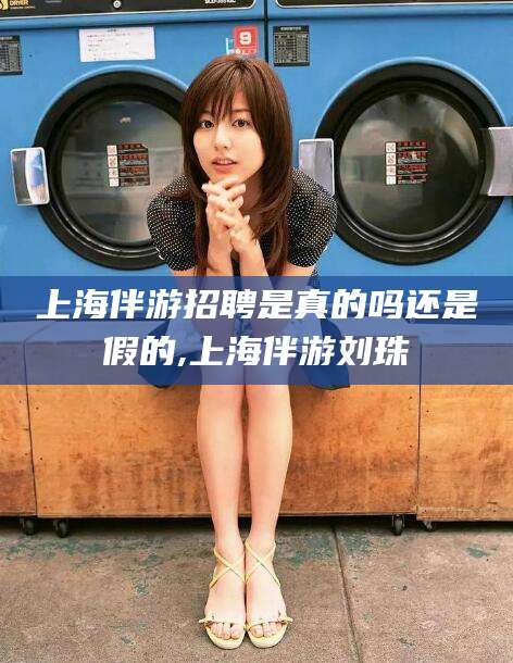 德清上海伴游招聘是真的吗还是假的,上海伴游刘珠