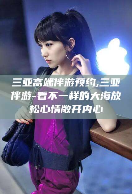 德清三亚高端伴游预约,三亚伴游-看不一样的大海放松心情敞开内心