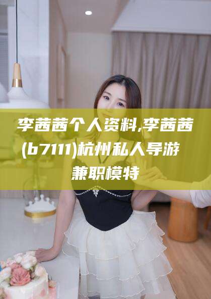 德清李茜茜个人资料,李茜茜(b7111)杭州私人导游 兼职模特