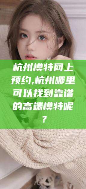 德清杭州模特网上预约,杭州哪里可以找到靠谱的高端模特呢？