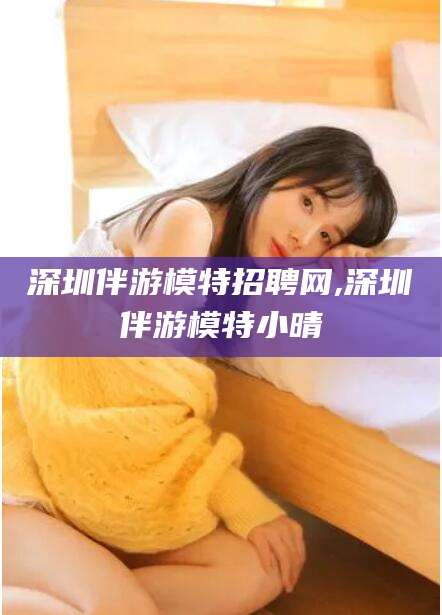 德清深圳伴游模特招聘网,深圳伴游模特小晴