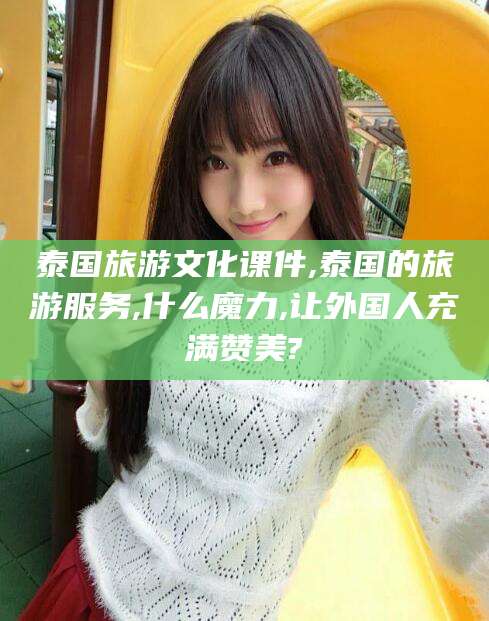 德清泰国旅游文化课件,泰国的旅游服务,什么魔力,让外国人充满赞美?