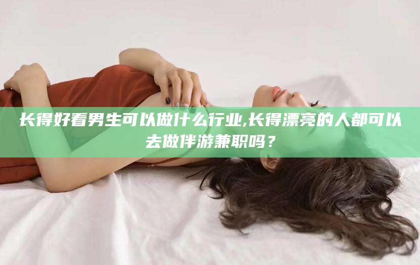 德清长得好看男生可以做什么行业,长得漂亮的人都可以去做伴游兼职吗？