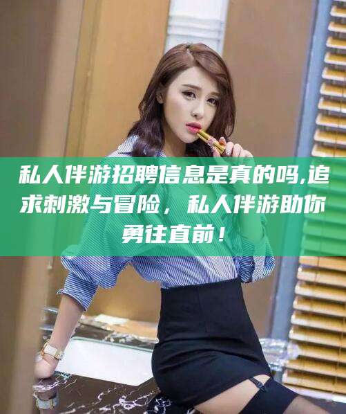 德清私人伴游招聘信息是真的吗,追求刺激与冒险，私人伴游助你勇往直前！