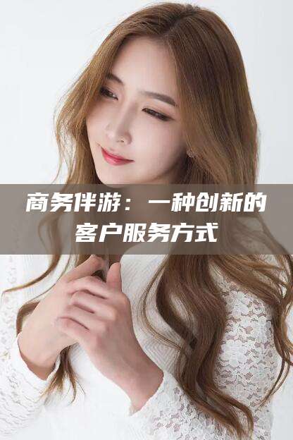 德清商务伴游：一种创新的客户服务方式