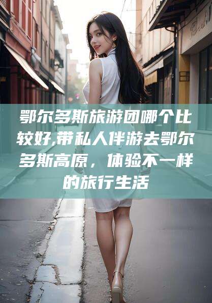 德清鄂尔多斯旅游团哪个比较好,带私人伴游去鄂尔多斯高原，体验不一样的旅行生活