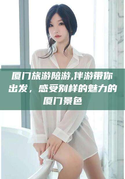 德清厦门旅游陪游,伴游带你出发，感受别样的魅力的厦门景色