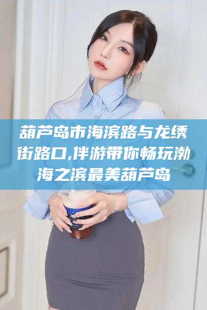 德清葫芦岛市海滨路与龙绣街路口,伴游带你畅玩渤海之滨最美葫芦岛