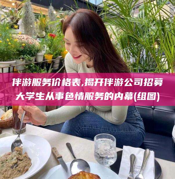 德清伴游服务价格表,揭开伴游公司招募大学生从事色情服务的内幕(组图)