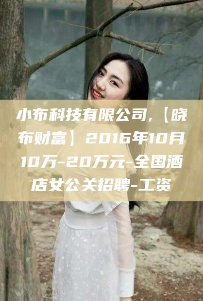 德清小布科技有限公司,【晓布财富】2016年10月10万-20万元-全国酒店女公关招聘-工资