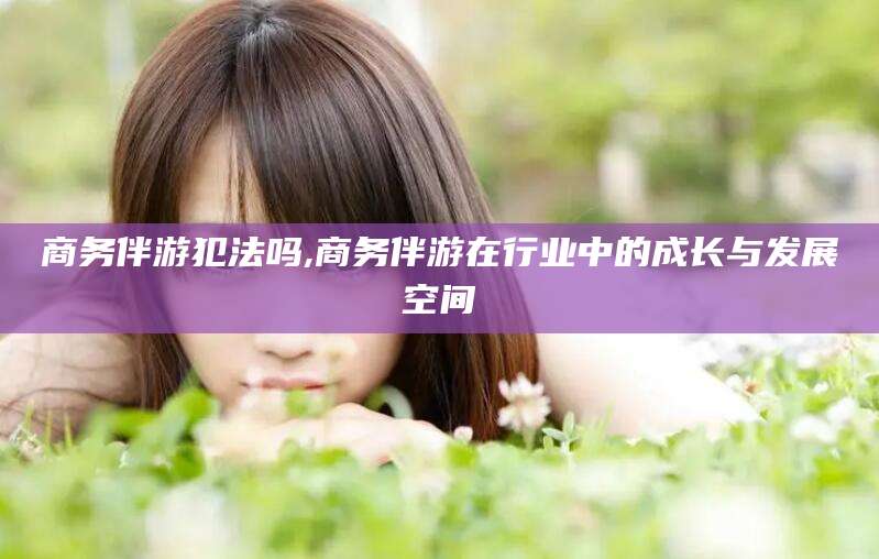 德清商务伴游犯法吗,商务伴游在行业中的成长与发展空间