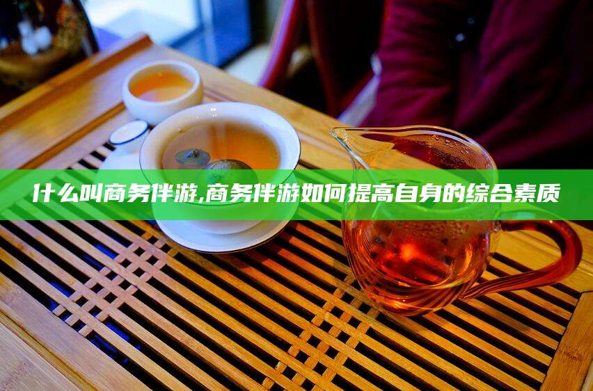 德清什么叫商务伴游,商务伴游如何提高自身的综合素质