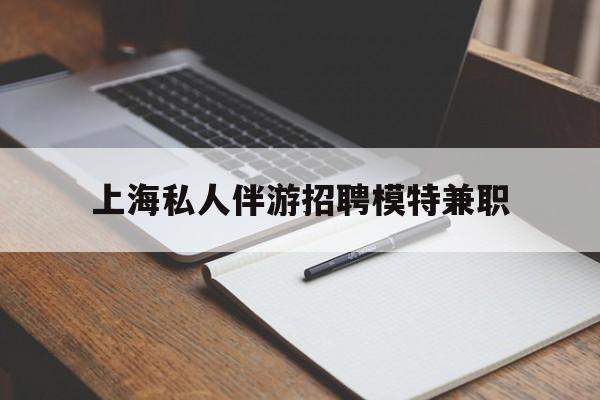 德清关于上海私人伴游招聘模特兼职的信息